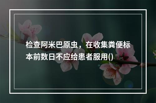 检查阿米巴原虫，在收集粪便标本前数日不应给患者服用()