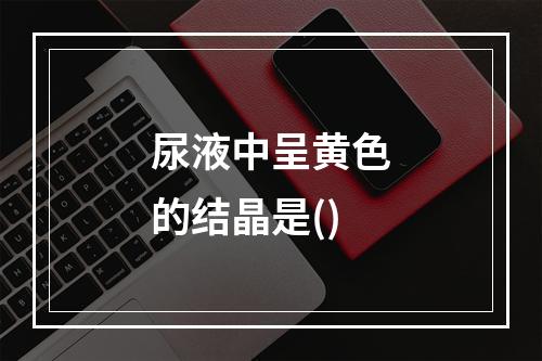 尿液中呈黄色的结晶是()