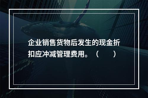 企业销售货物后发生的现金折扣应冲减管理费用。（　　）