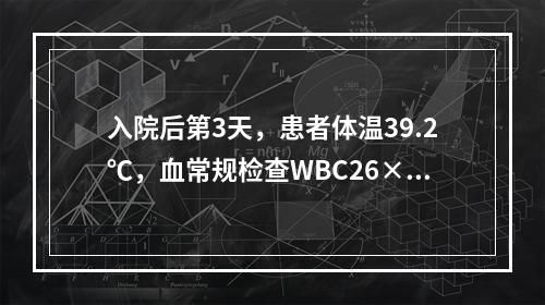 入院后第3天，患者体温39.2℃，血常规检查WBC26×10