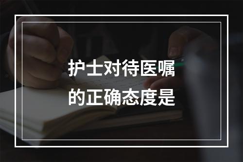 护士对待医嘱的正确态度是