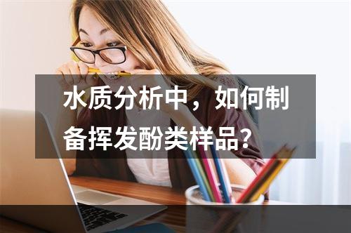 水质分析中，如何制备挥发酚类样品？