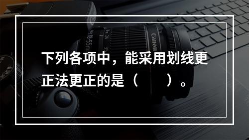 下列各项中，能采用划线更正法更正的是（　　）。