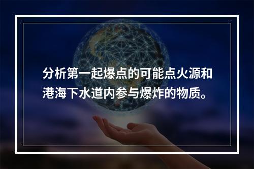 分析第一起爆点的可能点火源和港海下水道内参与爆炸的物质。