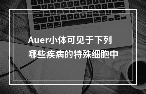 Auer小体可见于下列哪些疾病的特殊细胞中