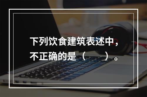 下列饮食建筑表述中，不正确的是（　　）。