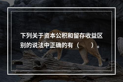 下列关于资本公积和留存收益区别的说法中正确的有（　　）。