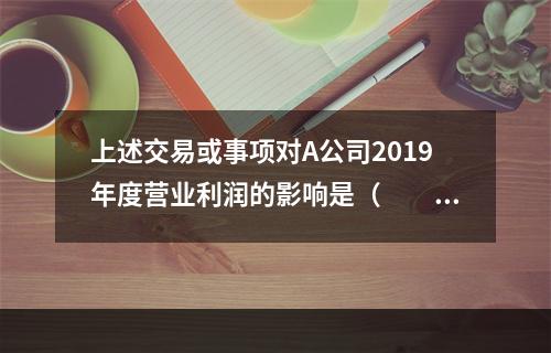 上述交易或事项对A公司2019年度营业利润的影响是（　　）万