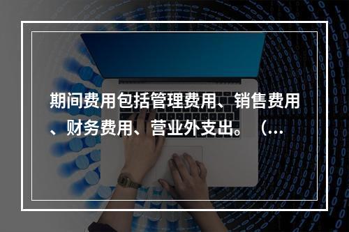 期间费用包括管理费用、销售费用、财务费用、营业外支出。（　）