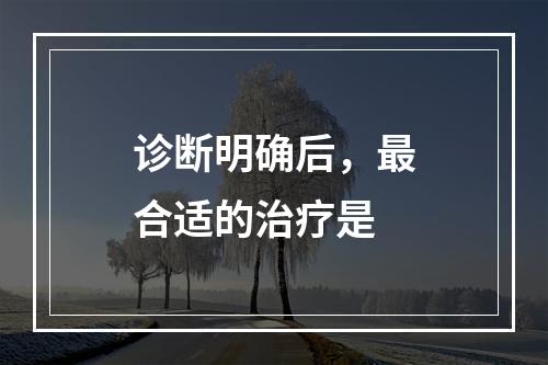 诊断明确后，最合适的治疗是