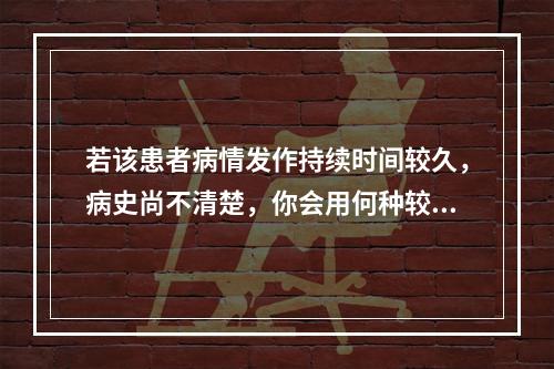 若该患者病情发作持续时间较久，病史尚不清楚，你会用何种较简单