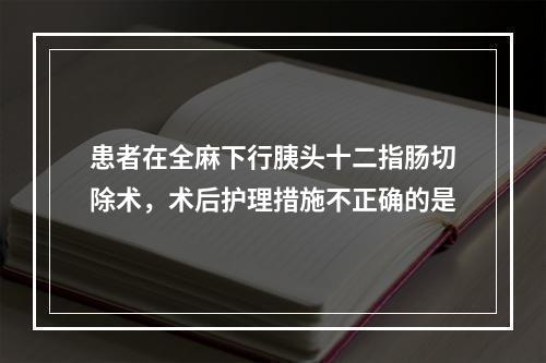 患者在全麻下行胰头十二指肠切除术，术后护理措施不正确的是