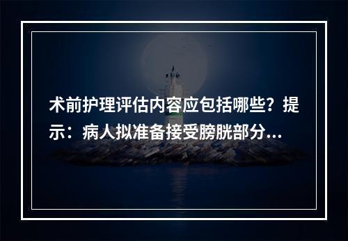 术前护理评估内容应包括哪些？提示：病人拟准备接受膀胱部分切除