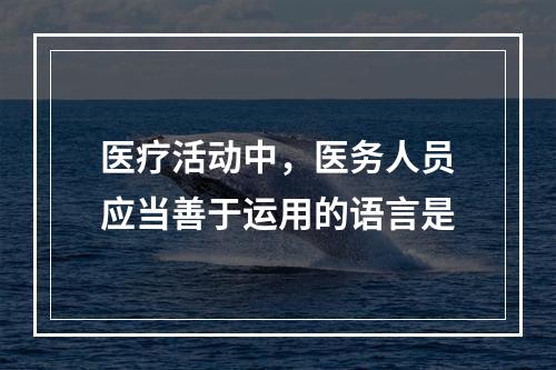 医疗活动中，医务人员应当善于运用的语言是