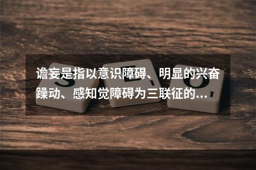 谵妄是指以意识障碍、明显的兴奋躁动、感知觉障碍为三联征的一组