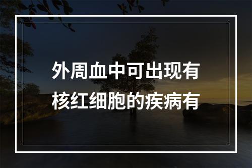 外周血中可出现有核红细胞的疾病有