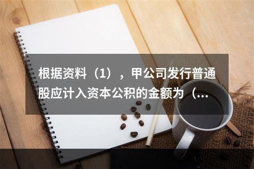 根据资料（1），甲公司发行普通股应计入资本公积的金额为（　）