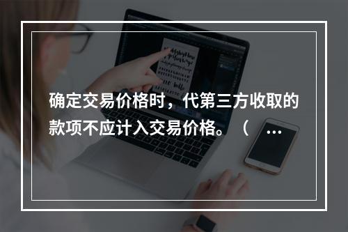 确定交易价格时，代第三方收取的款项不应计入交易价格。（　　）