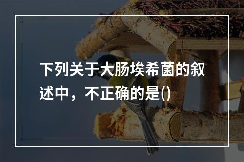 下列关于大肠埃希菌的叙述中，不正确的是()