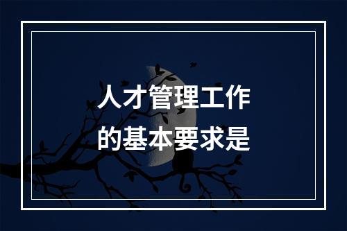 人才管理工作的基本要求是