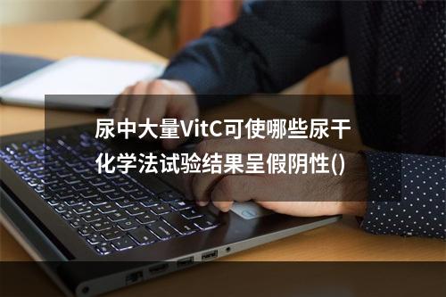 尿中大量VitC可使哪些尿干化学法试验结果呈假阴性()