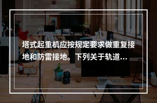 塔式起重机应按规定要求做重复接地和防雷接地。下列关于轨道式塔