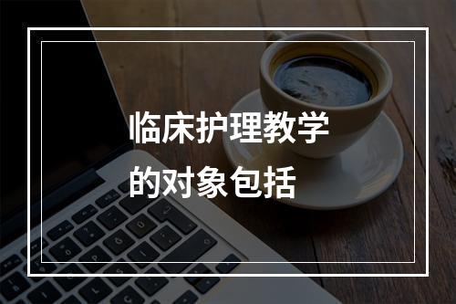 临床护理教学的对象包括