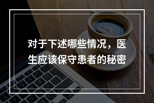 对于下述哪些情况，医生应该保守患者的秘密