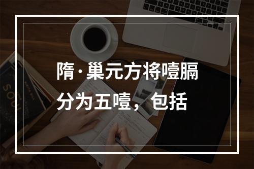 隋·巢元方将噎膈分为五噎，包括