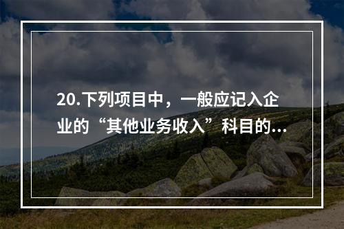 20.下列项目中，一般应记入企业的“其他业务收入”科目的有（