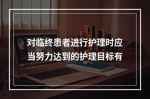 对临终患者进行护理时应当努力达到的护理目标有