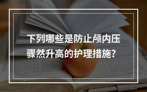 下列哪些是防止颅内压骤然升高的护理措施？