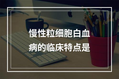 慢性粒细胞白血病的临床特点是