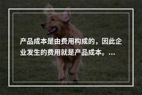 产品成本是由费用构成的，因此企业发生的费用就是产品成本。（　