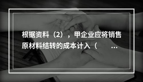 根据资料（2），甲企业应将销售原材料结转的成本计入（　　）。