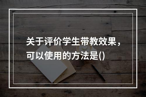 关于评价学生带教效果，可以使用的方法是()