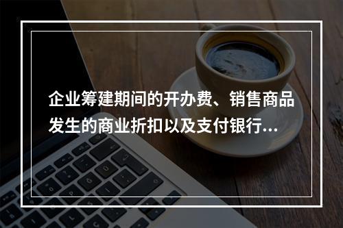 企业筹建期间的开办费、销售商品发生的商业折扣以及支付银行承兑