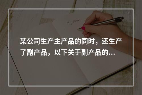 某公司生产主产品的同时，还生产了副产品，以下关于副产品的说法