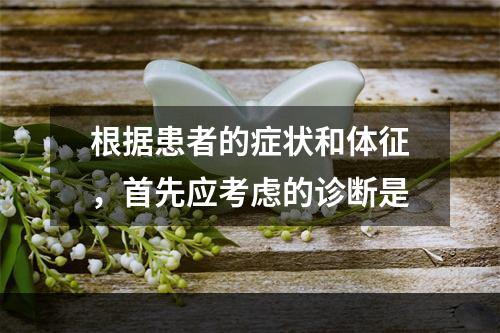 根据患者的症状和体征，首先应考虑的诊断是