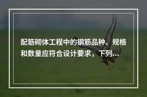 配筋砌体工程中的钢筋品种、规格和数量应符合设计要求，下列不