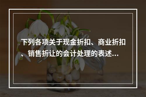 下列各项关于现金折扣、商业折扣、销售折让的会计处理的表述中，