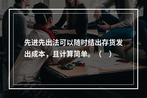 先进先出法可以随时结出存货发出成本，且计算简单。（　）