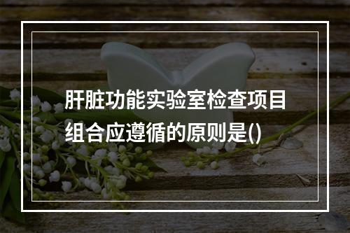 肝脏功能实验室检查项目组合应遵循的原则是()