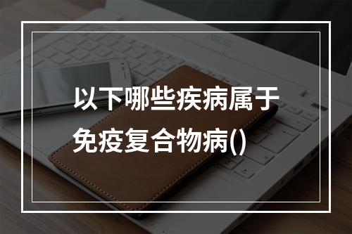 以下哪些疾病属于免疫复合物病()