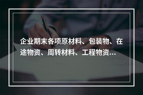 企业期末各项原材料、包装物、在途物资、周转材料、工程物资都需