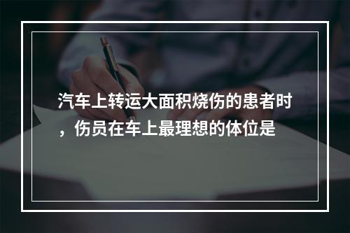 汽车上转运大面积烧伤的患者时，伤员在车上最理想的体位是