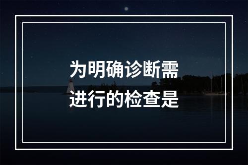 为明确诊断需进行的检查是