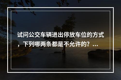 试问公交车辆进出停放车位的方式，下列哪两条都是不允许的？（