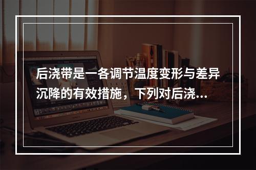 后浇带是一各调节温度变形与差异沉降的有效措施，下列对后浇带