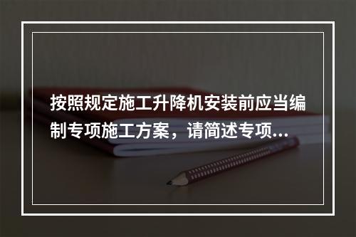 按照规定施工升降机安装前应当编制专项施工方案，请简述专项施工